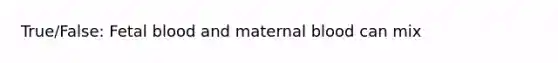 True/False: Fetal blood and maternal blood can mix