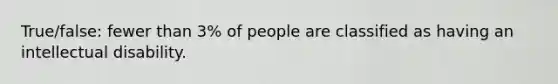 True/false: fewer than 3% of people are classified as having an intellectual disability.