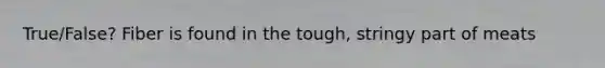 True/False? Fiber is found in the tough, stringy part of meats