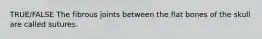 TRUE/FALSE The fibrous joints between the flat bones of the skull are called sutures.