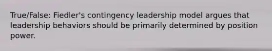 True/False: Fiedler's contingency leadership model argues that leadership behaviors should be primarily determined by position power.