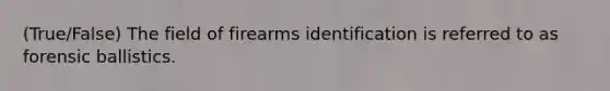 (True/False) The field of firearms identification is referred to as forensic ballistics.