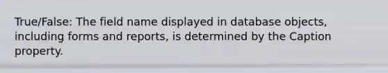 True/False: The field name displayed in database objects, including forms and reports, is determined by the Caption property.