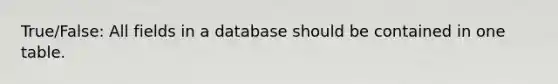 True/False: All fields in a database should be contained in one table.