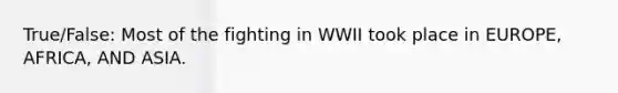 True/False: Most of the fighting in WWII took place in EUROPE, AFRICA, AND ASIA.