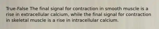 True-False The final signal for contraction in smooth muscle is a rise in extracellular calcium, while the final signal for contraction in skeletal muscle is a rise in intracellular calcium.