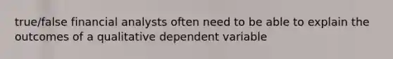 true/false financial analysts often need to be able to explain the outcomes of a qualitative dependent variable