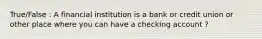 True/False : A financial institution is a bank or credit union or other place where you can have a checking account ?