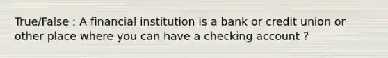 True/False : A financial institution is a bank or credit union or other place where you can have a checking account ?