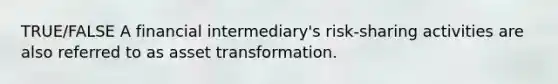 TRUE/FALSE A financial intermediary's risk-sharing activities are also referred to as asset transformation.