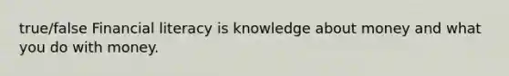 true/false Financial literacy is knowledge about money and what you do with money.