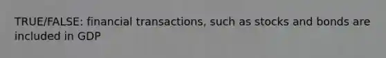 TRUE/FALSE: financial transactions, such as stocks and bonds are included in GDP