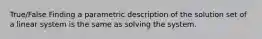 True/False Finding a parametric description of the solution set of a linear system is the same as solving the system.