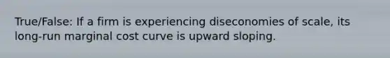 True/False: If a firm is experiencing diseconomies of scale, its long-run marginal cost curve is upward sloping.