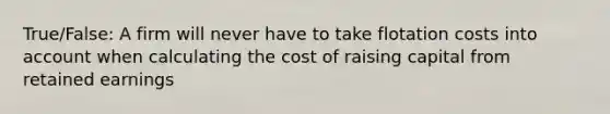 True/False: A firm will never have to take flotation costs into account when calculating the cost of raising capital from retained earnings