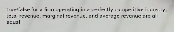 true/false for a firm operating in a perfectly competitive industry, total revenue, marginal revenue, and average revenue are all equal