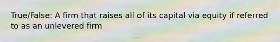 True/False: A firm that raises all of its capital via equity if referred to as an unlevered firm