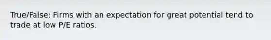 True/False: Firms with an expectation for great potential tend to trade at low P/E ratios.