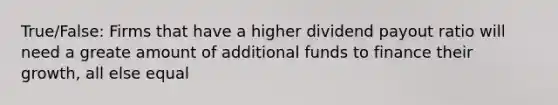 True/False: Firms that have a higher dividend payout ratio will need a greate amount of additional funds to finance their growth, all else equal