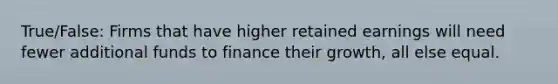 True/False: Firms that have higher retained earnings will need fewer additional funds to finance their growth, all else equal.