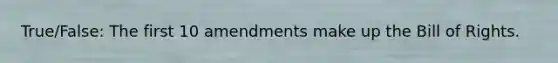 True/False: The first 10 amendments make up the Bill of Rights.