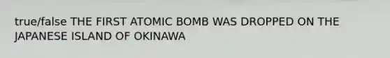 true/false THE FIRST ATOMIC BOMB WAS DROPPED ON THE JAPANESE ISLAND OF OKINAWA