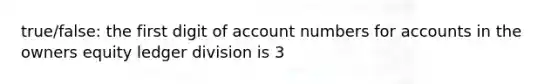 true/false: the first digit of account numbers for accounts in the owners equity ledger division is 3