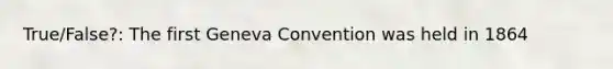 True/False?: The first Geneva Convention was held in 1864