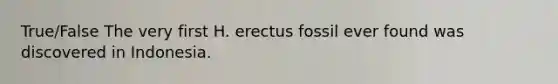 True/False The very first H. erectus fossil ever found was discovered in Indonesia.