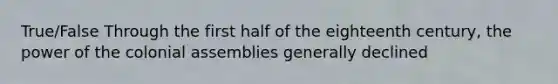 True/False Through the first half of the eighteenth century, the power of the colonial assemblies generally declined