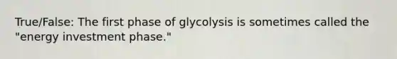 True/False: The first phase of glycolysis is sometimes called the "energy investment phase."