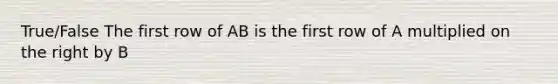 True/False The first row of AB is the first row of A multiplied on the right by B