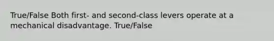 True/False Both first- and second-class levers operate at a mechanical disadvantage. True/False