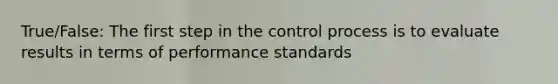 True/False: The first step in the control process is to evaluate results in terms of performance standards