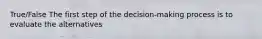 True/False The first step of the decision-making process is to evaluate the alternatives