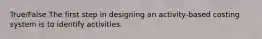 True/False The first step in designing an activity-based costing system is to identify activities.