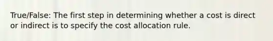 True/False: The first step in determining whether a cost is direct or indirect is to specify the cost allocation rule.