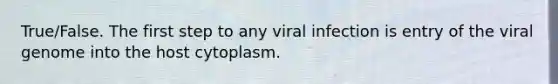 True/False. The first step to any viral infection is entry of the viral genome into the host cytoplasm.