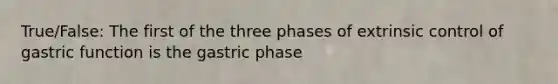 True/False: The first of the three phases of extrinsic control of gastric function is the gastric phase