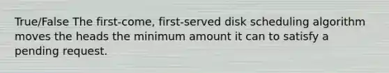 True/False The first-come, first-served disk scheduling algorithm moves the heads the minimum amount it can to satisfy a pending request.