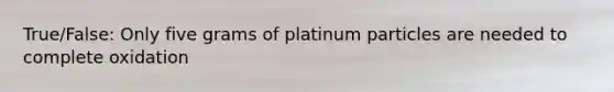 True/False: Only five grams of platinum particles are needed to complete oxidation