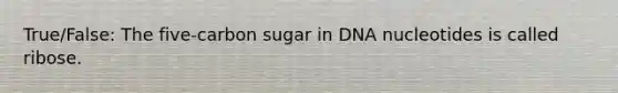 True/False: The five-carbon sugar in DNA nucleotides is called ribose.