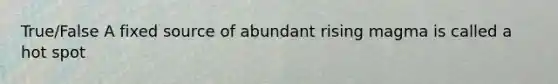 True/False A fixed source of abundant rising magma is called a hot spot