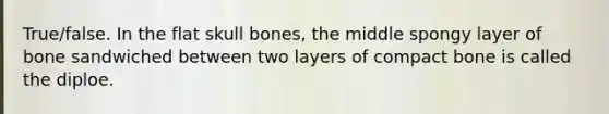 True/false. In the flat skull bones, the middle spongy layer of bone sandwiched between two layers of compact bone is called the diploe.