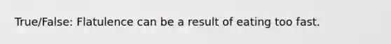 True/False: Flatulence can be a result of eating too fast.