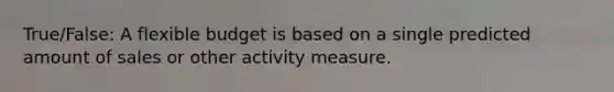 True/False: A flexible budget is based on a single predicted amount of sales or other activity measure.