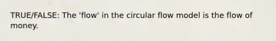 TRUE/FALSE: The 'flow' in the circular flow model is the flow of money.