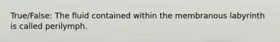 True/False: The fluid contained within the membranous labyrinth is called perilymph.