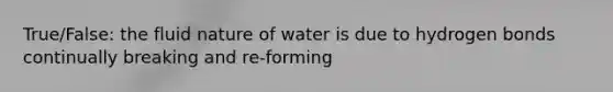 True/False: the fluid nature of water is due to hydrogen bonds continually breaking and re-forming