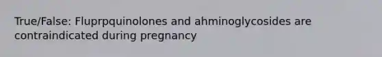 True/False: Fluprpquinolones and ahminoglycosides are contraindicated during pregnancy